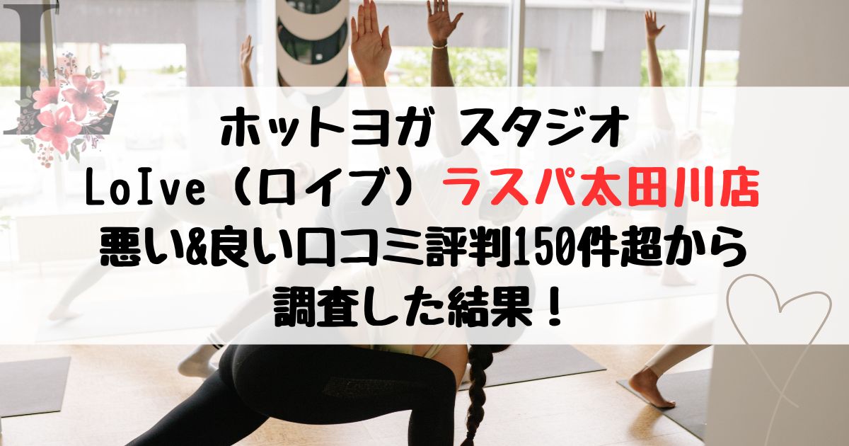 ホットヨガ スタジオ LoIve(ロイブ)ラスパ太田川店 悪い&良い口コミ評判レビュー150件超から 調査した結果!