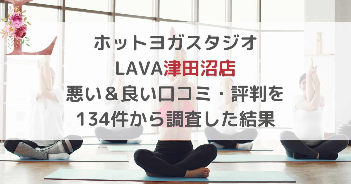 ホットヨガスタジオ LAVAラバ津田沼店 悪い＆良い口コミ・評判レビューを 134件から調査した結果