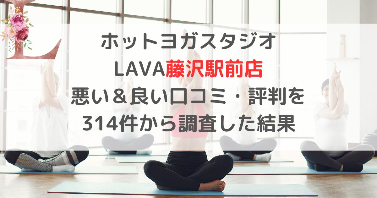 ホットヨガスタジオ LAVAラバ藤沢駅前店 悪い＆良い口コミ・評判レビューを 314件から調査した結果