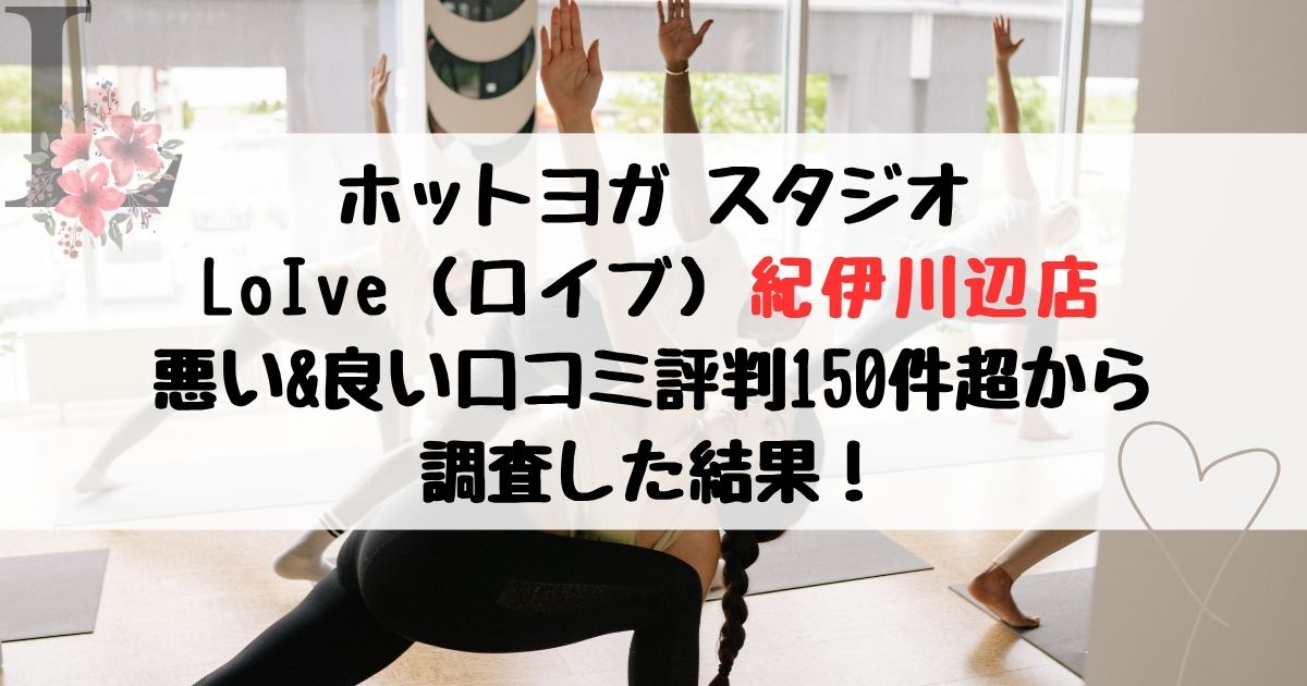 ホットヨガ スタジオ LoIve（ロイブ）紀伊川辺店 悪い&良い口コミ評判レビュー150件超から 調査した結果！