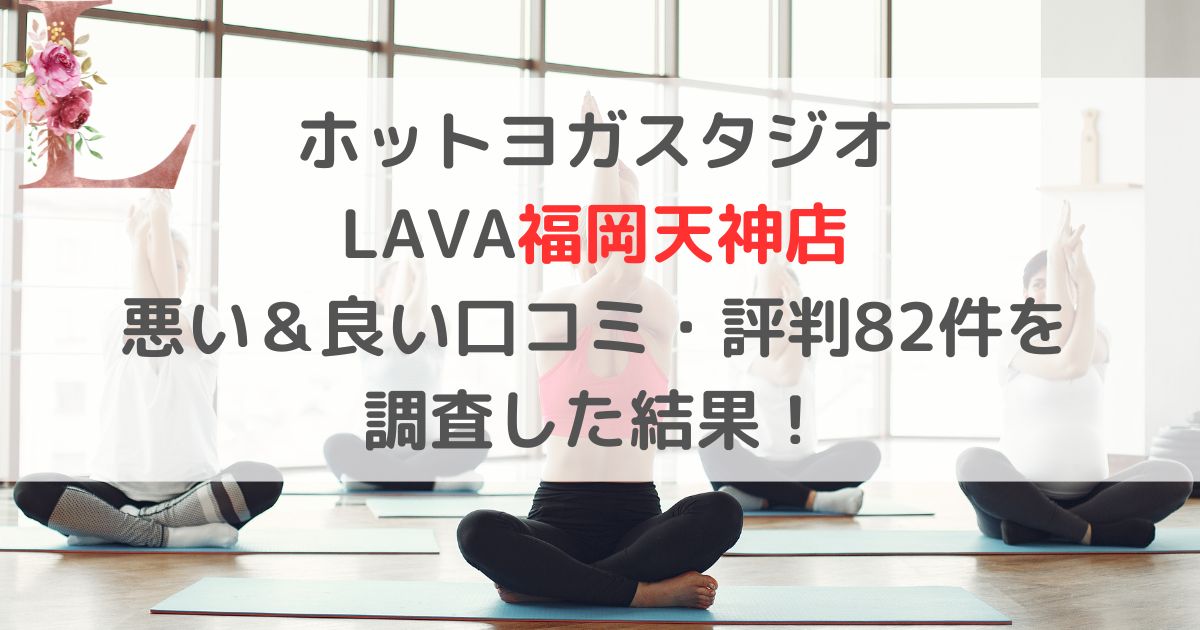 ホットヨガスタジオ LAVAラバ福岡天神店 悪い＆良い口コミ・評判レビュー82件を 調査した結果！