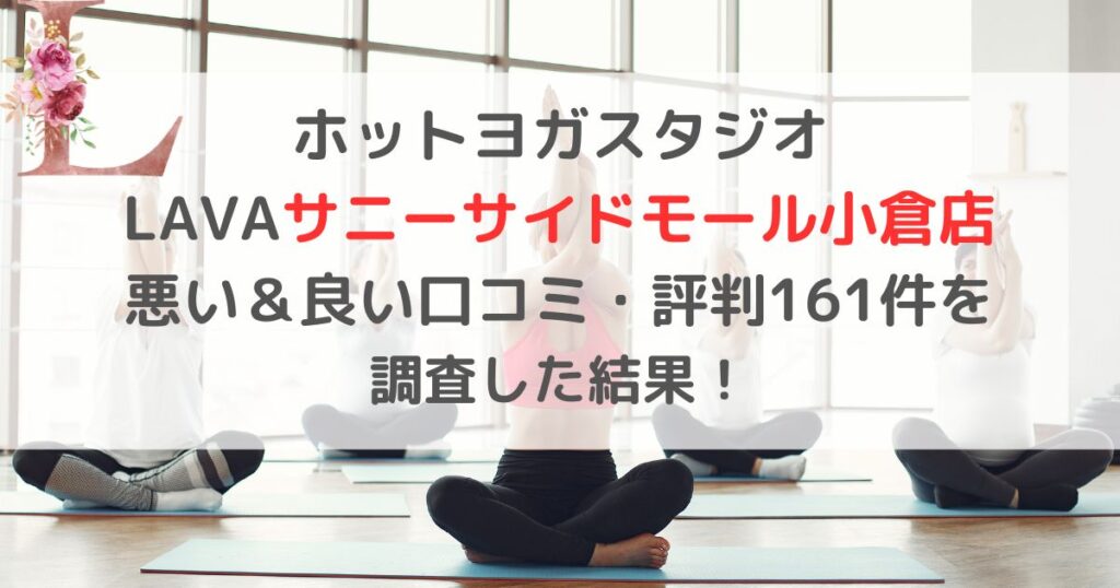 ホットヨガスタジオ LAVAラバサニーサイドモール小倉店 悪い＆良い口コミ・評判レビュー161件を 調査した結果！
