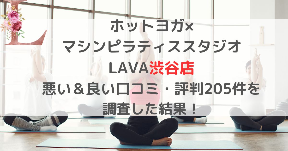 ホットヨガ× マシンピラティススタジオ LAVAラバ渋谷店 悪い＆良い口コミ・評判レビュー205件を 調査した結果！