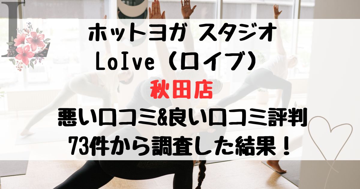 ホットヨガ スタジオ LoIve(ロイブ) 秋田店 悪い口コミ&良い口コミ評判レビュー 73件から調査した結果!