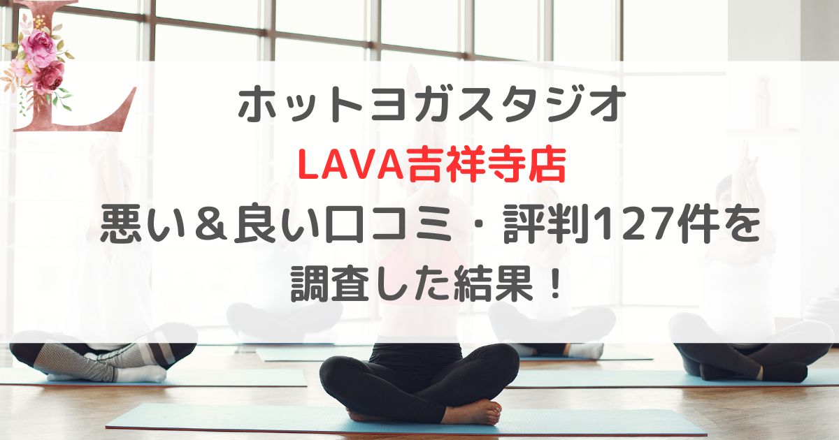 ホットヨガスタジオ LAVAラバ吉祥寺店 悪い＆良い口コミ・評判レビュー127件を 調査した結果！