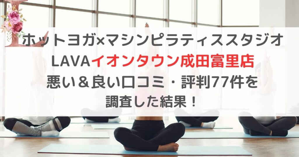 ホットヨガ×マシンピラティススタジオ LAVAラバイオンタウン成田富里店 悪い＆良い口コミ・評判レビュー77件を 調査した結果！