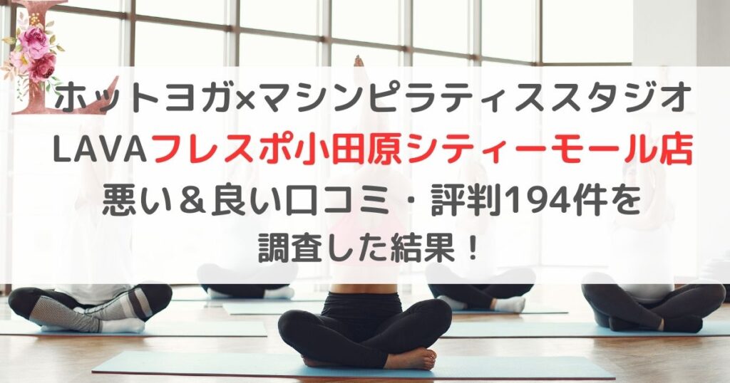 ホットヨガ×マシンピラティススタジオ LAVAラバフレスポ小田原シティーモール店 悪い＆良い口コミ・評判レビュー194件を 調査した結果！