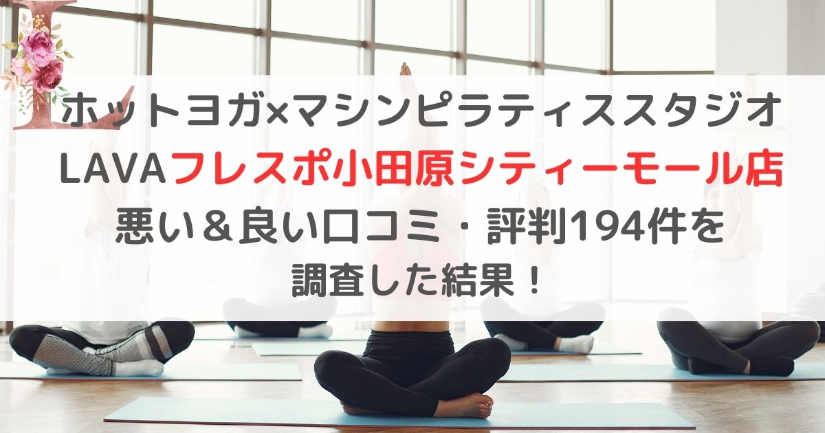 ホットヨガ×マシンピラティススタジオ LAVAラバフレスポ小田原シティーモール店 悪い＆良い口コミ・評判レビュー194件を 調査した結果！