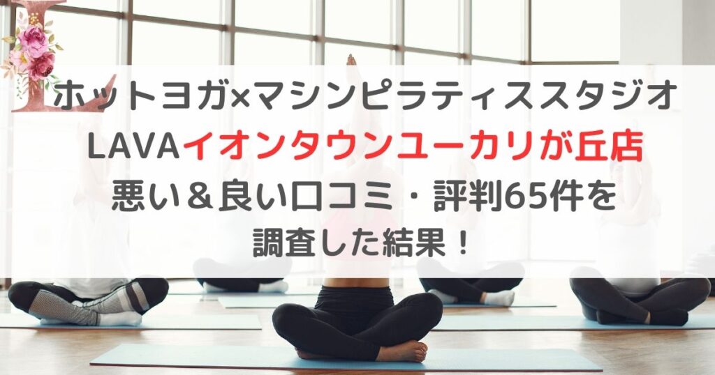 ホットヨガ×マシンピラティススタジオ LAVAラバイオンタウンユーカリが丘店 悪い＆良い口コミ・評判レビュー65件を 調査した結果！