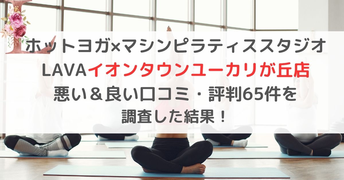 ホットヨガ×マシンピラティススタジオ LAVAラバイオンタウンユーカリが丘店 悪い&良い口コミ・評判レビュー65件を 調査した結果!