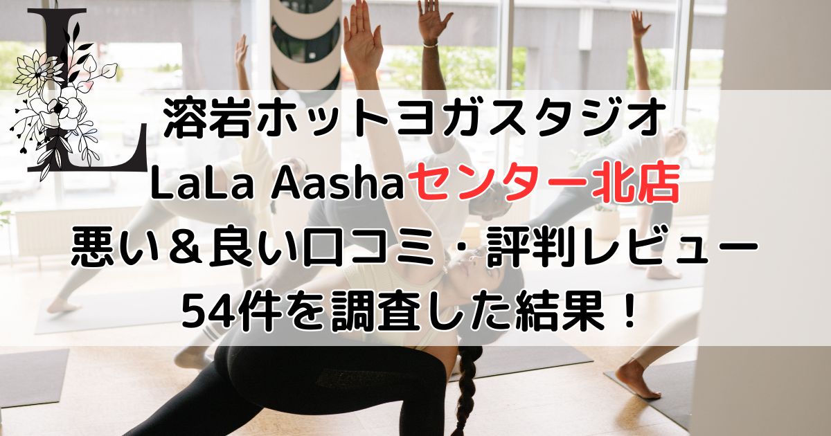 溶岩ホットヨガスタジオ LaLa Aashaセンター北店 悪い＆良い口コミ・評判レビュー 54件を調査した結果！