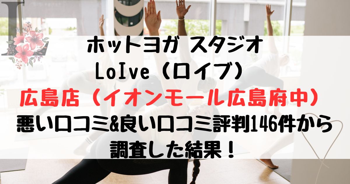 ホットヨガ スタジオ LoIve（ロイブ） 広島店（イオンモール広島府中） 悪い口コミ&良い口コミ評判レビュー146件から 調査した結果！