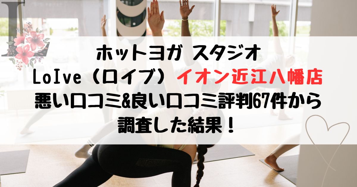 ホットヨガ スタジオ LoIve（ロイブ）イオン近江八幡店 悪い口コミ&良い口コミ評判レビュー67件から 調査した結果！