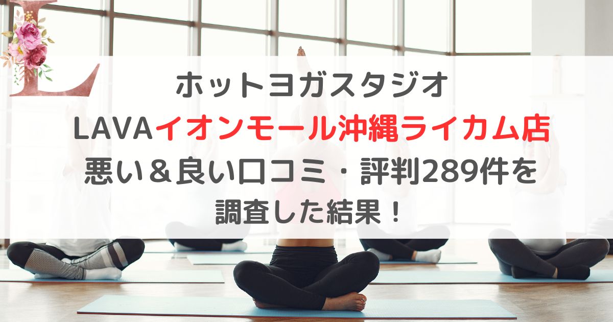 LAVAイオンモール沖縄ライカム店の悪い&良い口コミ・評判レビューを289件から調査した結果!