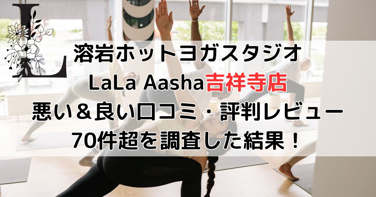 溶岩ホットヨガスタジオ LaLa Aasha吉祥寺店 悪い＆良い口コミ・評判レビュー 70件超を調査した結果！