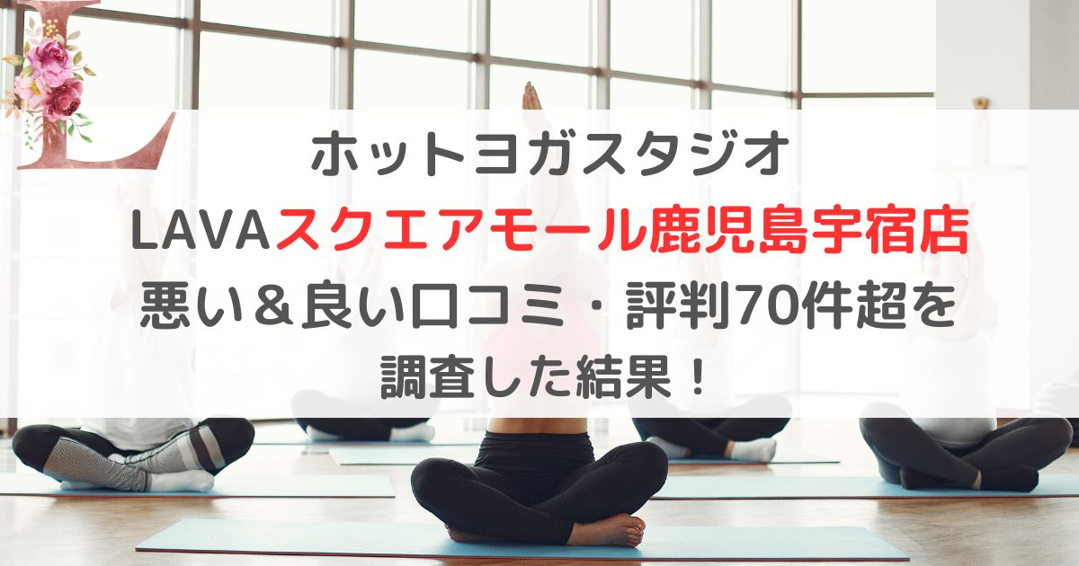 ホットヨガスタジオ LAVAスクエアモール鹿児島宇宿店 悪い＆良い口コミ・評判レビュー70件超を 調査した結果！