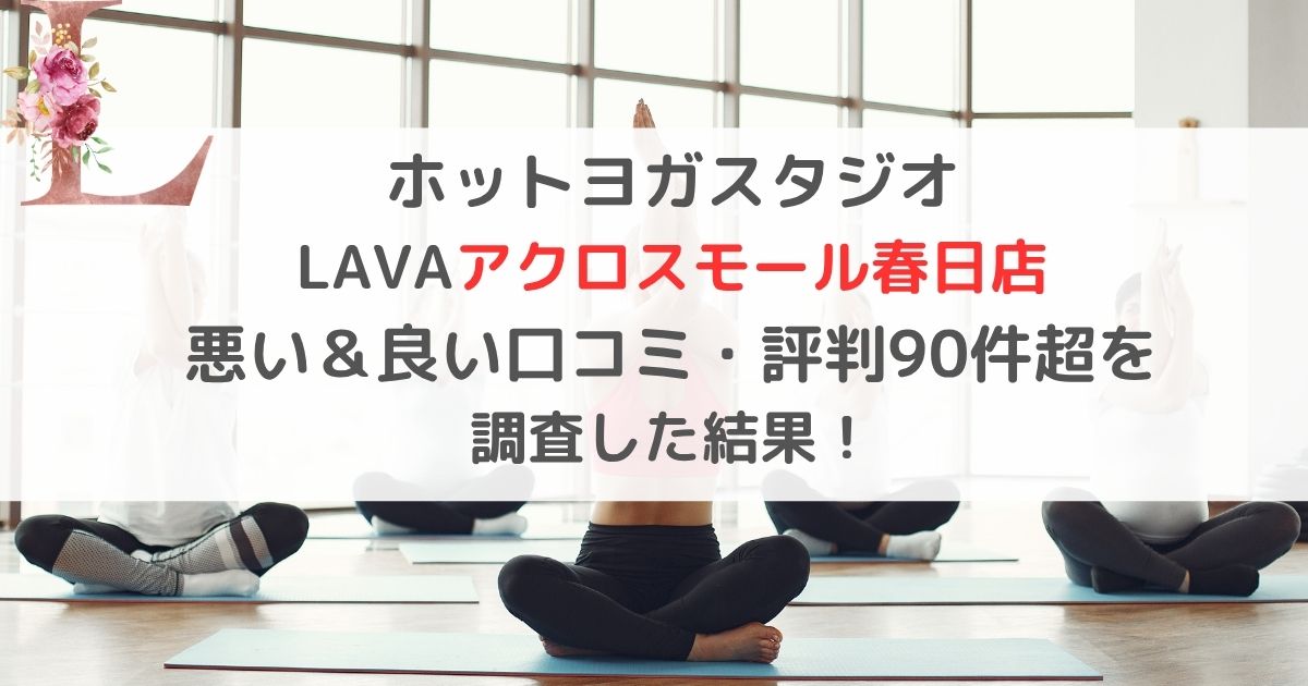 ホットヨガスタジオ LAVAアクロスモール春日店 悪い＆良い口コミ・評判レビュー90件超を 調査した結果！