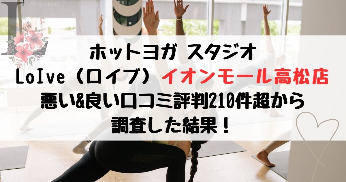 ホットヨガ スタジオ LoIve（ロイブ）イオンモール高松店 悪い&良い口コミ評判レビュー210件超から 調査した結果！