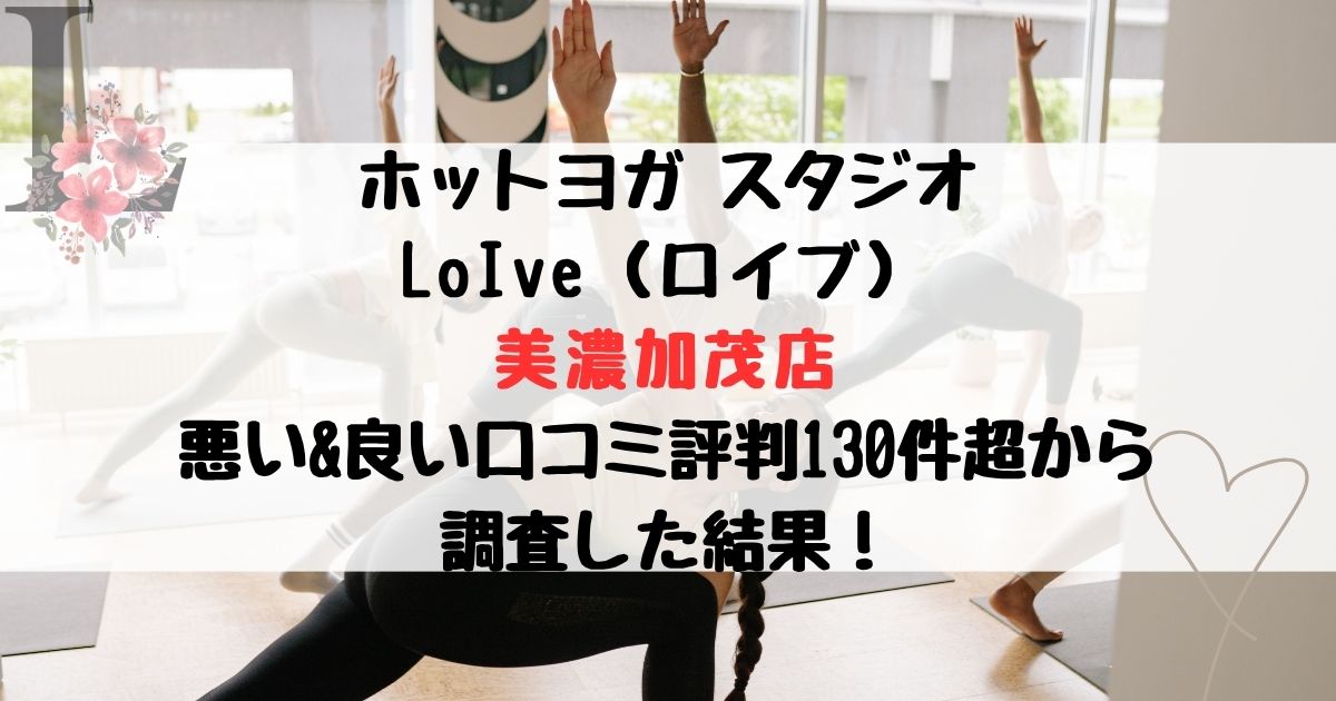ホットヨガ スタジオ LoIve（ロイブ） 美濃加茂店 悪い&良い口コミ評判レビュー130件超から 調査した結果！